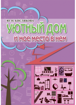 Кислякова Ю. Н. Уютный дом и мое место в нем: пособие для взрослых (18+), проживающих в условиях психоневрологических домов-интернатов